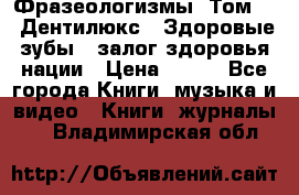 Фразеологизмы. Том 5  «Дентилюкс». Здоровые зубы — залог здоровья нации › Цена ­ 320 - Все города Книги, музыка и видео » Книги, журналы   . Владимирская обл.